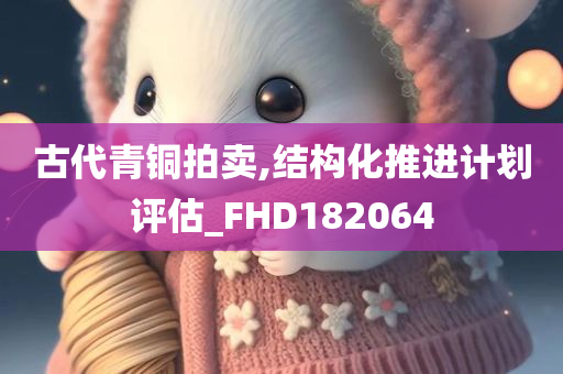 古代青铜拍卖,结构化推进计划评估_FHD182064