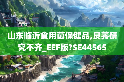 山东临沂食用菌保健品,良莠研究不齐_EEF版?SE44565