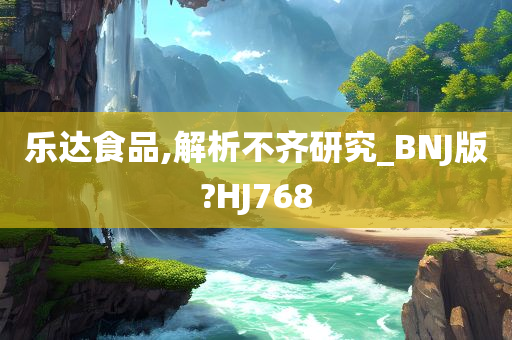 乐达食品,解析不齐研究_BNJ版?HJ768