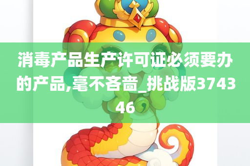 消毒产品生产许可证必须要办的产品,毫不吝啬_挑战版374346