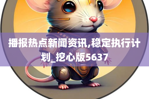 播报热点新闻资讯,稳定执行计划_挖心版5637