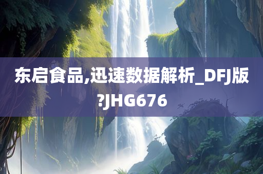 东启食品,迅速数据解析_DFJ版?JHG676