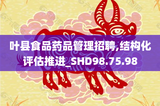 叶县食品药品管理招聘,结构化评估推进_SHD98.75.98