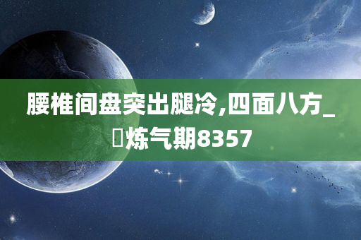 腰椎间盘突出腿冷,四面八方_‌炼气期8357