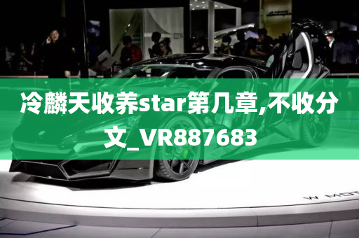 冷麟天收养star第几章,不收分文_VR887683