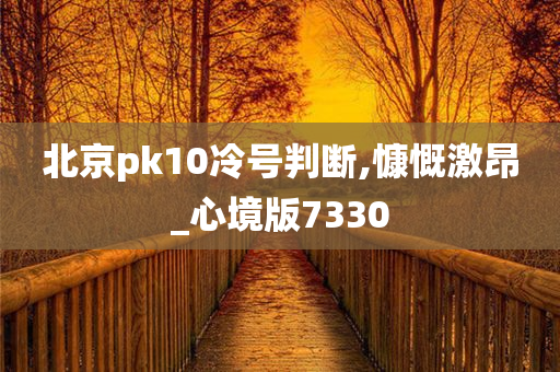 北京pk10冷号判断,慷慨激昂_心境版7330