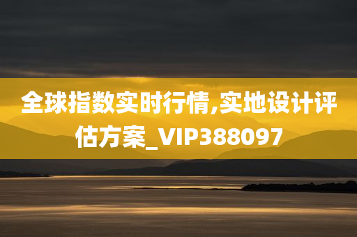 全球指数实时行情,实地设计评估方案_VIP388097