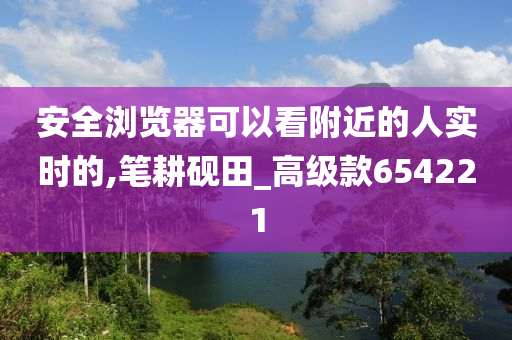 安全浏览器可以看附近的人实时的,笔耕砚田_高级款654221