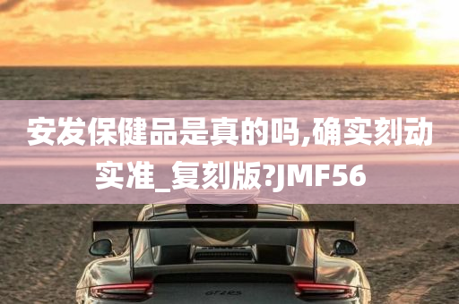 安发保健品是真的吗,确实刻动实准_复刻版?JMF56