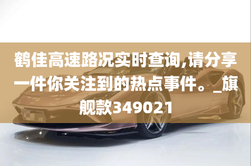 鹤佳高速路况实时查询,请分享一件你关注到的热点事件。_旗舰款349021