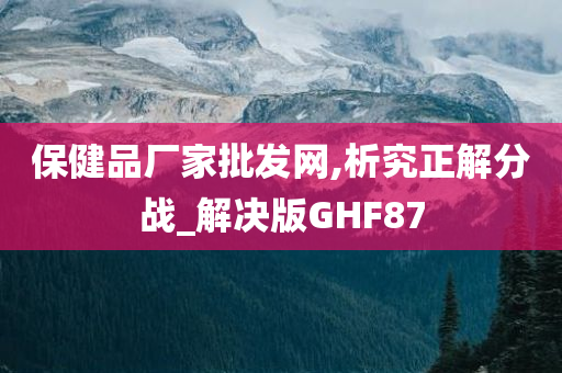 保健品厂家批发网,析究正解分战_解决版GHF87