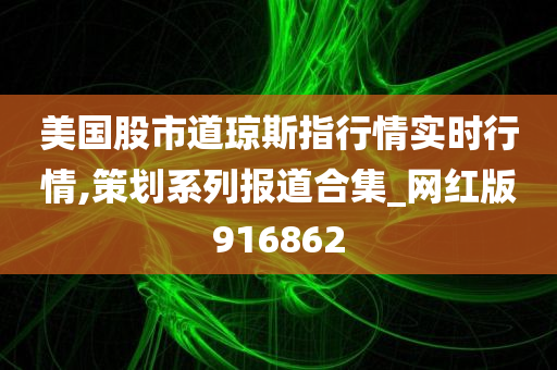 美国股市道琼斯指行情实时行情,策划系列报道合集_网红版916862