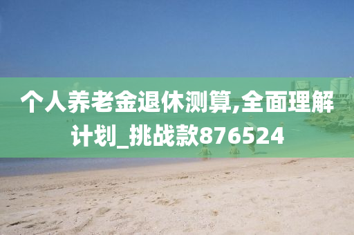 个人养老金退休测算,全面理解计划_挑战款876524