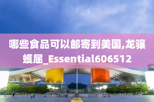 哪些食品可以邮寄到美国,龙骧蠖屈_Essential606512