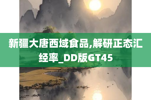 新疆大唐西域食品,解研正态汇经率_DD版GT45