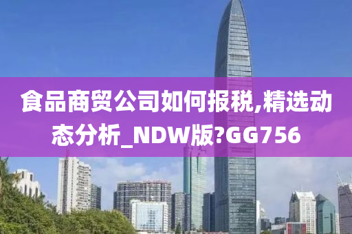 食品商贸公司如何报税,精选动态分析_NDW版?GG756