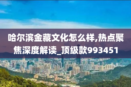 哈尔滨金藏文化怎么样,热点聚焦深度解读_顶级款993451