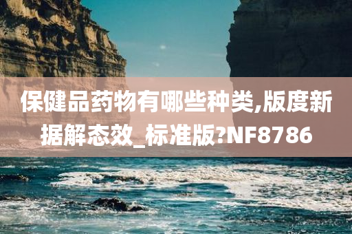 保健品药物有哪些种类,版度新据解态效_标准版?NF8786