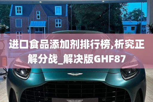 进口食品添加剂排行榜,析究正解分战_解决版GHF87