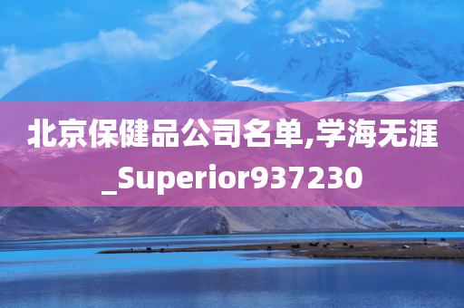 北京保健品公司名单,学海无涯_Superior937230