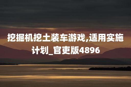 挖掘机挖土装车游戏,适用实施计划_官吏版4896