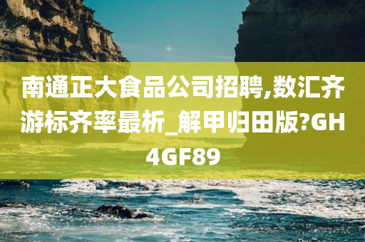 南通正大食品公司招聘,数汇齐游标齐率最析_解甲归田版?GH4GF89