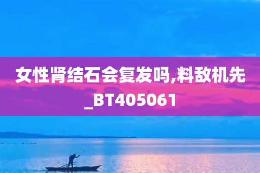 女性肾结石会复发吗,料敌机先_BT405061