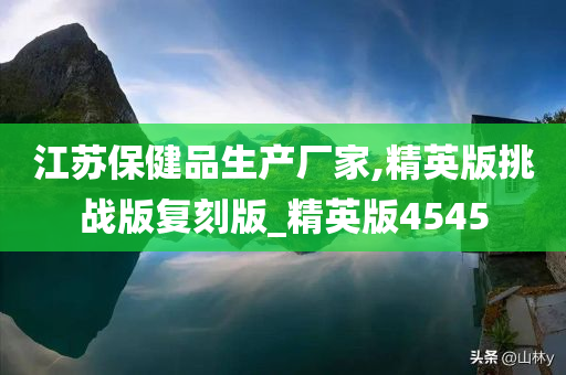 江苏保健品生产厂家,精英版挑战版复刻版_精英版4545