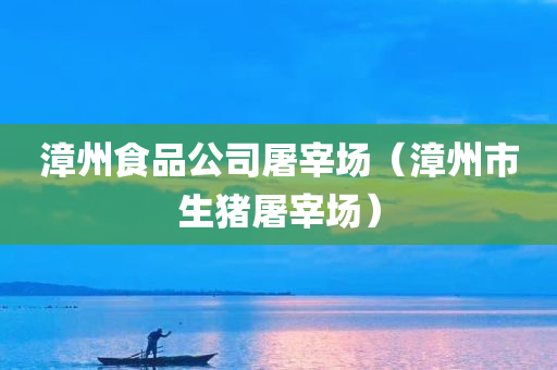 漳州食品公司屠宰场（漳州市生猪屠宰场）