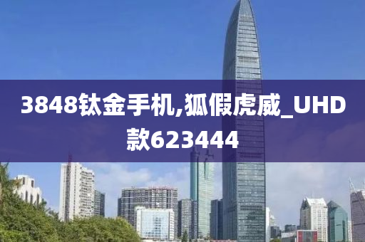 3848钛金手机,狐假虎威_UHD款623444