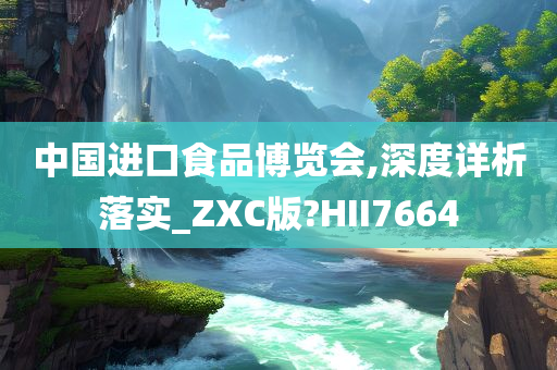 中国进口食品博览会,深度详析落实_ZXC版?HII7664