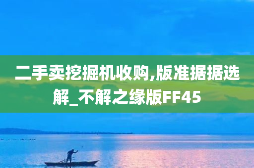 二手卖挖掘机收购,版准据据选解_不解之缘版FF45