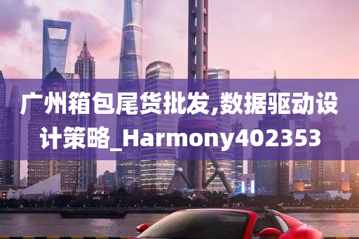 广州箱包尾货批发,数据驱动设计策略_Harmony402353