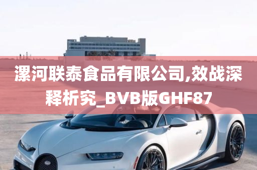 漯河联泰食品有限公司,效战深释析究_BVB版GHF87