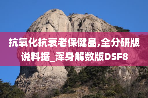 抗氧化抗衰老保健品,全分研版说料据_浑身解数版DSF8