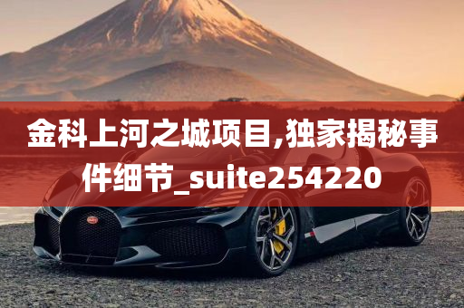 金科上河之城项目,独家揭秘事件细节_suite254220