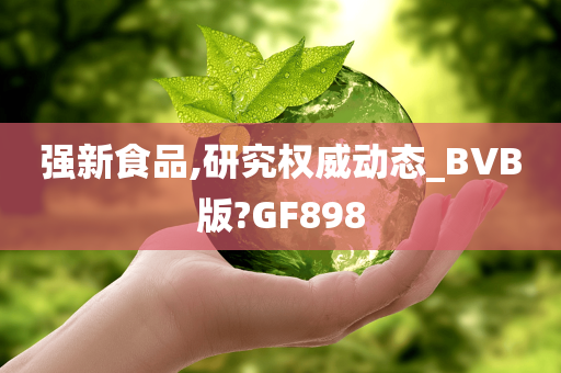 强新食品,研究权威动态_BVB版?GF898