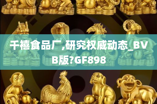 千禧食品厂,研究权威动态_BVB版?GF898