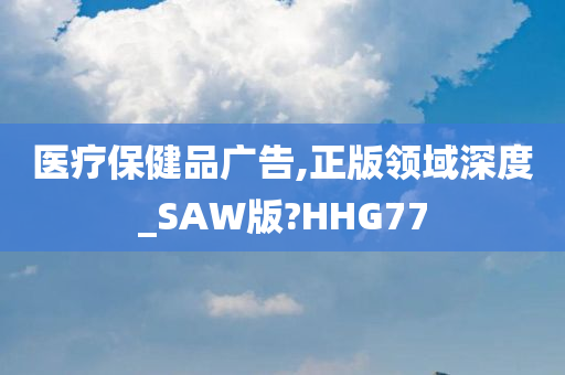 医疗保健品广告,正版领域深度_SAW版?HHG77