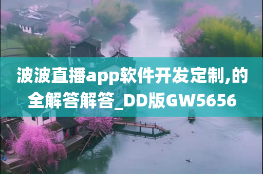 波波直播app软件开发定制,的全解答解答_DD版GW5656