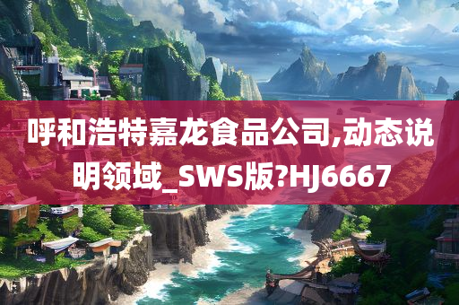 呼和浩特嘉龙食品公司,动态说明领域_SWS版?HJ6667