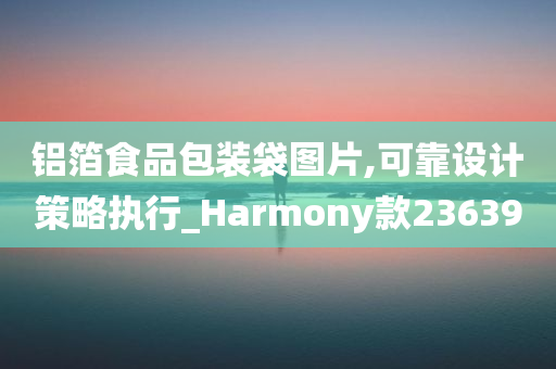 铝箔食品包装袋图片,可靠设计策略执行_Harmony款236390