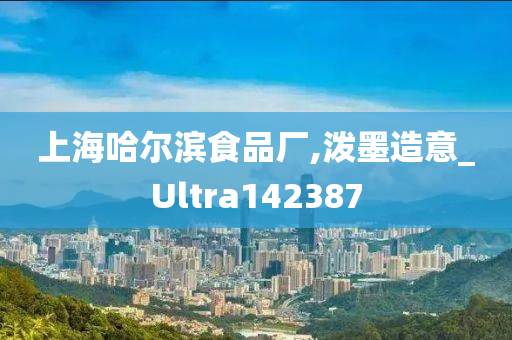 上海哈尔滨食品厂,泼墨造意_Ultra142387