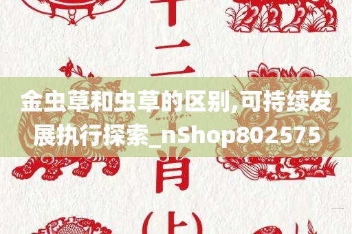 金虫草和虫草的区别,可持续发展执行探索_nShop802575