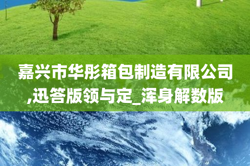 嘉兴市华彤箱包制造有限公司,迅答版领与定_浑身解数版