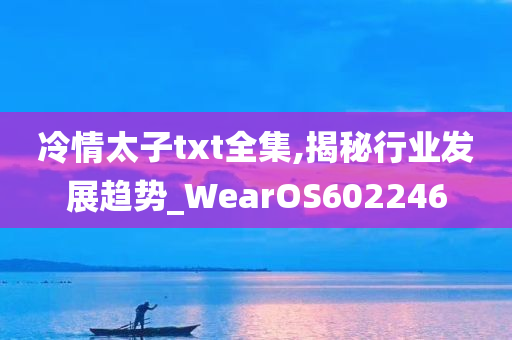 冷情太子txt全集,揭秘行业发展趋势_WearOS602246