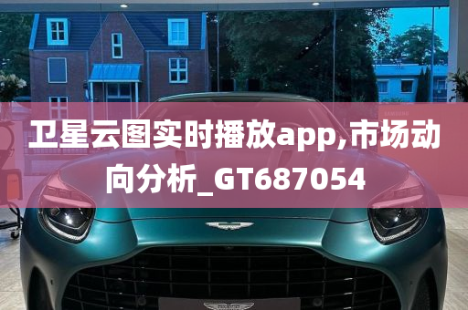 卫星云图实时播放app,市场动向分析_GT687054