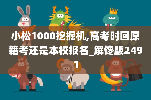 小松1000挖掘机,高考时回原籍考还是本校报名_解馋版2491