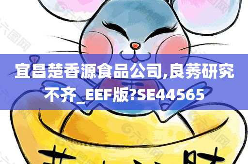 宜昌楚香源食品公司,良莠研究不齐_EEF版?SE44565