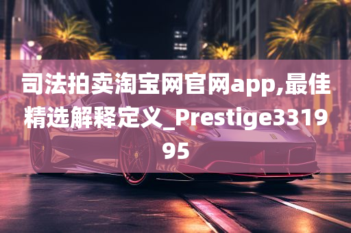 司法拍卖淘宝网官网app,最佳精选解释定义_Prestige331995